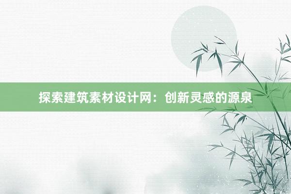 探索建筑素材设计网：创新灵感的源泉