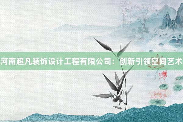 河南超凡装饰设计工程有限公司：创新引领空间艺术