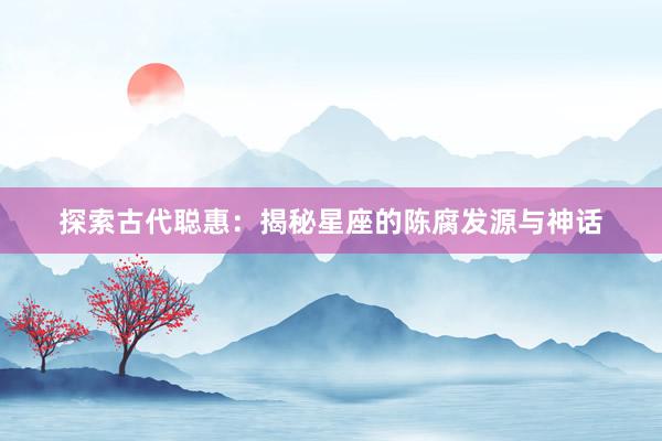 探索古代聪惠：揭秘星座的陈腐发源与神话